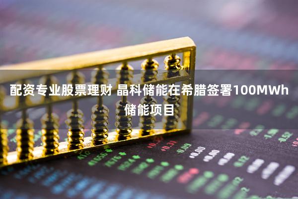 配资专业股票理财 晶科储能在希腊签署100MWh储能项目