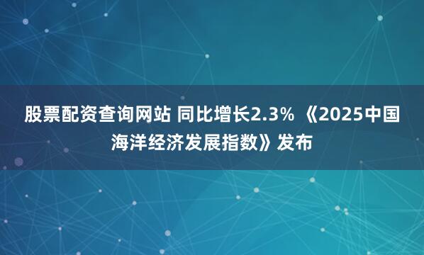 股票配资查询网站 同比增长2.3% 《2025中国海洋经济发展指数》发布