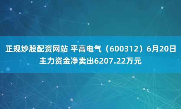 正规炒股配资网站 平高电气（600312）6月20日主力资金净卖出6207.22万元