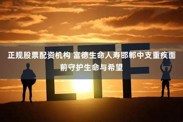 正规股票配资机构 富德生命人寿邯郸中支重疾面前守护生命与希望