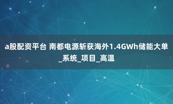a股配资平台 南都电源斩获海外1.4GWh储能大单_系统_项目_高温