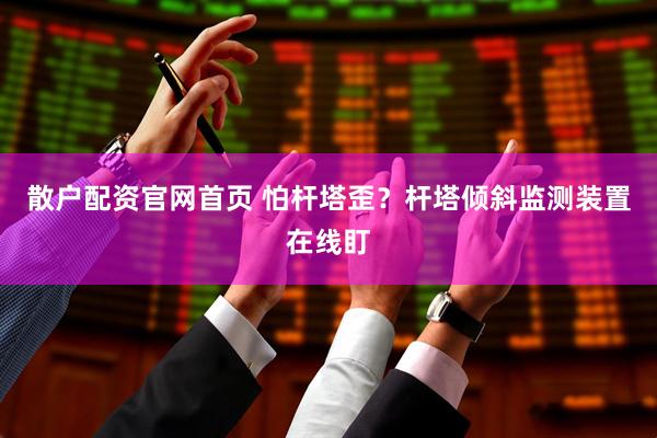 散户配资官网首页 怕杆塔歪？杆塔倾斜监测装置在线盯