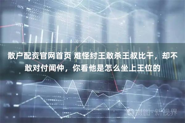 散户配资官网首页 难怪纣王敢杀王叔比干，却不敢对付闻仲，你看他是怎么坐上王位的