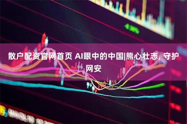 散户配资官网首页 AI眼中的中国|熊心壮志, 守护网安
