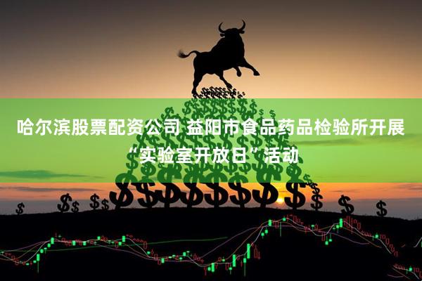 哈尔滨股票配资公司 益阳市食品药品检验所开展“实验室开放日”活动