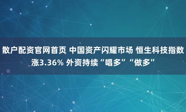 散户配资官网首页 中国资产闪耀市场 恒生科技指数涨3.36% 外资持续“唱多”“做多”