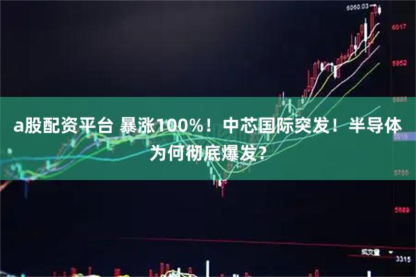 a股配资平台 暴涨100%！中芯国际突发！半导体为何彻底爆发？