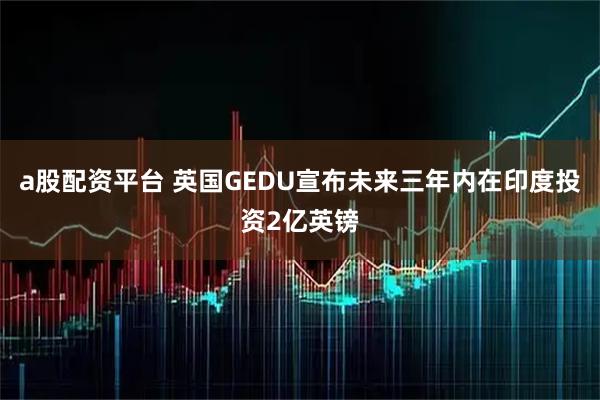 a股配资平台 英国GEDU宣布未来三年内在印度投资2亿英镑