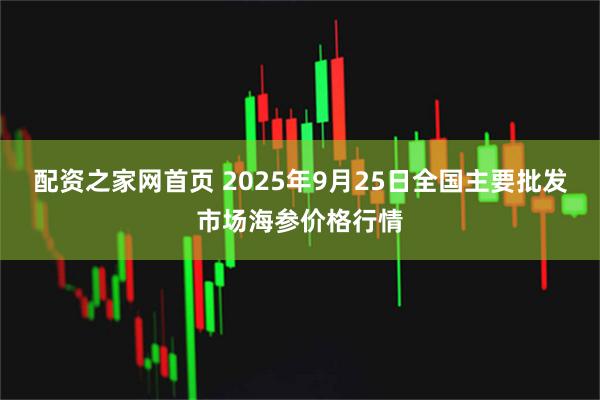 配资之家网首页 2025年9月25日全国主要批发市场海参价格行情