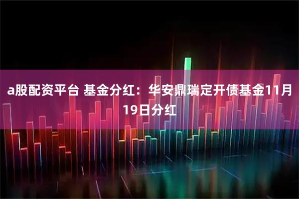 a股配资平台 基金分红：华安鼎瑞定开债基金11月19日分红