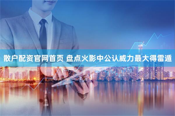 散户配资官网首页 盘点火影中公认威力最大得雷遁
