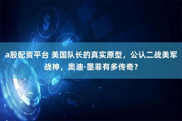 a股配资平台 美国队长的真实原型，公认二战美军战神，奥迪·墨菲有多传奇？