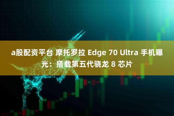 a股配资平台 摩托罗拉 Edge 70 Ultra 手机曝光：搭载第五代骁龙 8 芯片
