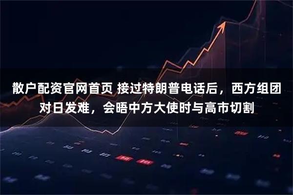 散户配资官网首页 接过特朗普电话后，西方组团对日发难，会晤中方大使时与高市切割