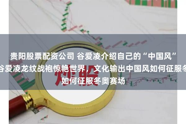 贵阳股票配资公司 谷爱凌介绍自己的“中国风”雪服：谷爱凌龙纹战袍惊艳世界，文化输出中国风如何征服冬奥赛场