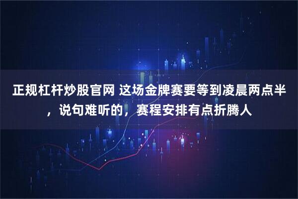 正规杠杆炒股官网 这场金牌赛要等到凌晨两点半，说句难听的，赛程安排有点折腾人