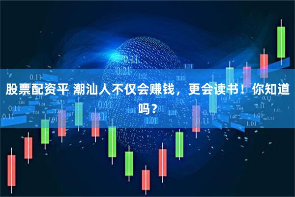股票配资平 潮汕人不仅会赚钱，更会读书！你知道吗？