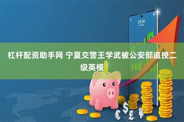 杠杆配资助手网 宁夏交警王学武被公安部追授二级英模