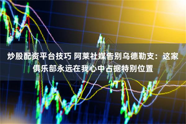炒股配资平台技巧 阿莱社媒告别乌德勒支：这家俱乐部永远在我心中占据特别位置
