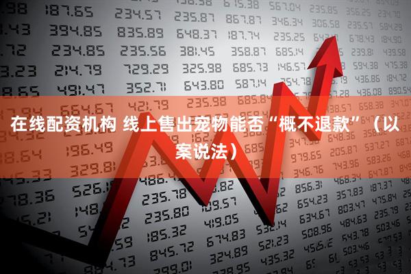 在线配资机构 线上售出宠物能否“概不退款”（以案说法）