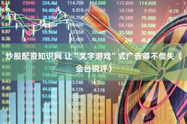 炒股配资知识网 让“文字游戏”式广告得不偿失（金台锐评）