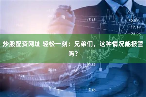炒股配资网址 轻松一刻：兄弟们，这种情况能报警吗？