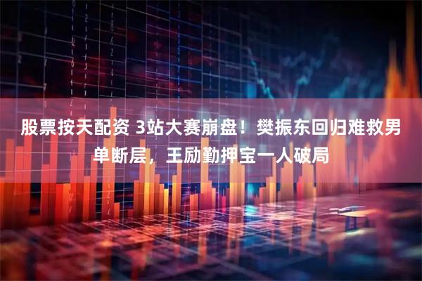 股票按天配资 3站大赛崩盘！樊振东回归难救男单断层，王励勤押宝一人破局