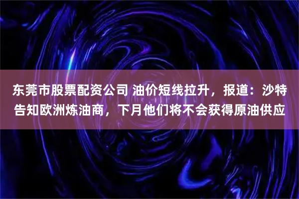 东莞市股票配资公司 油价短线拉升，报道：沙特告知欧洲炼油商，下月他们将不会获得原油供应