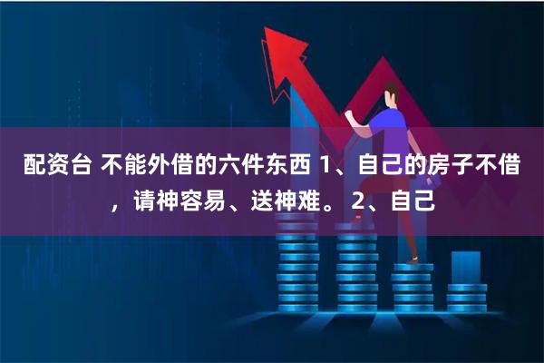 配资台 不能外借的六件东西 1、自己的房子不借，请神容易、送神难。 2、自己