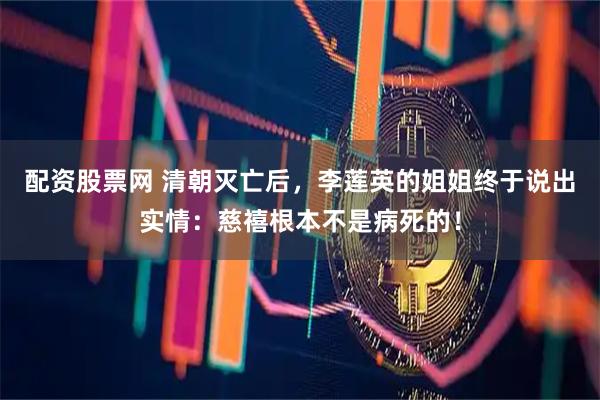 配资股票网 清朝灭亡后，李莲英的姐姐终于说出实情：慈禧根本不是病死的！