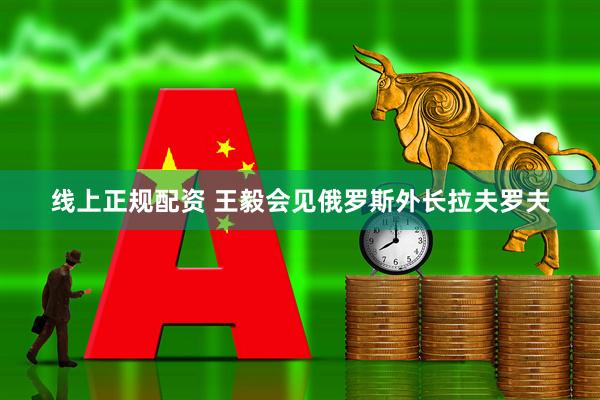 线上正规配资 王毅会见俄罗斯外长拉夫罗夫