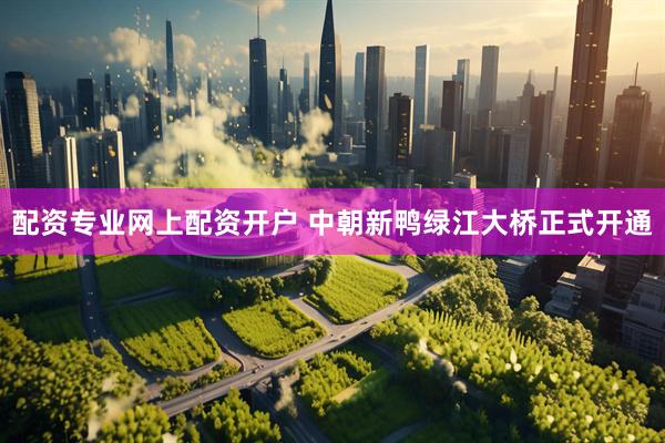 配资专业网上配资开户 中朝新鸭绿江大桥正式开通